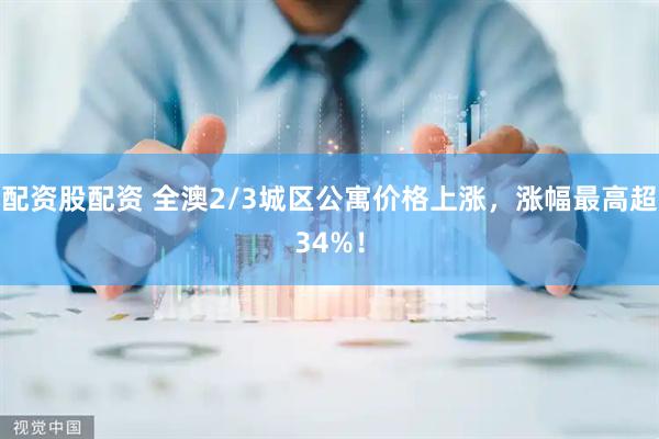 配资股配资 全澳2/3城区公寓价格上涨，涨幅最高超34%！