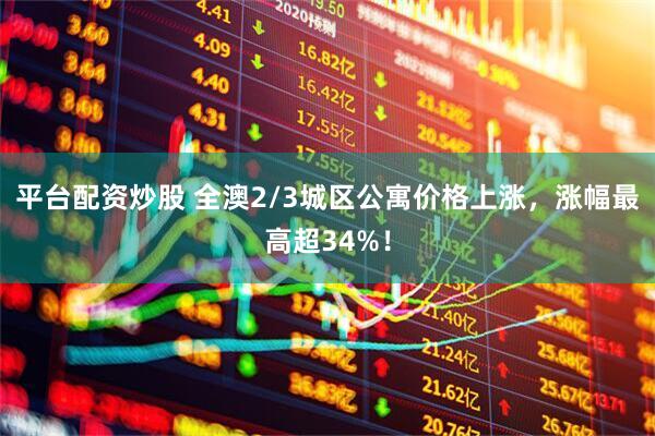 平台配资炒股 全澳2/3城区公寓价格上涨，涨幅最高超34%！