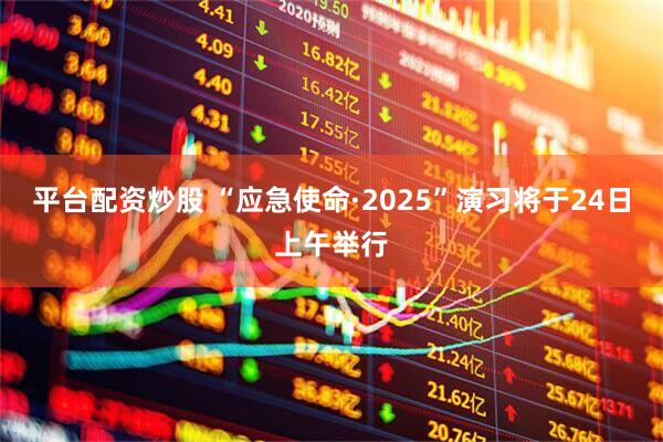 平台配资炒股 “应急使命·2025”演习将于24日上午举行