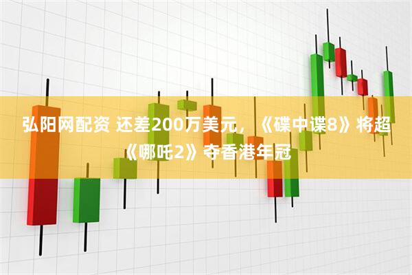 弘阳网配资 还差200万美元，《碟中谍8》将超《哪吒2》夺香港年冠
