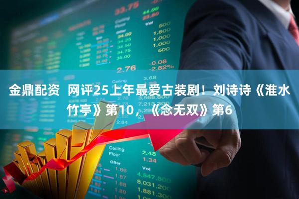 金鼎配资  网评25上年最爱古装剧！刘诗诗《淮水竹亭》第10，《念无双》第6