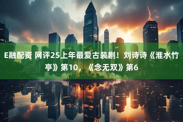 E融配资 网评25上年最爱古装剧！刘诗诗《淮水竹亭》第10，《念无双》第6