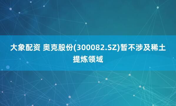 大象配资 奥克股份(300082.SZ)暂不涉及稀土提炼领域