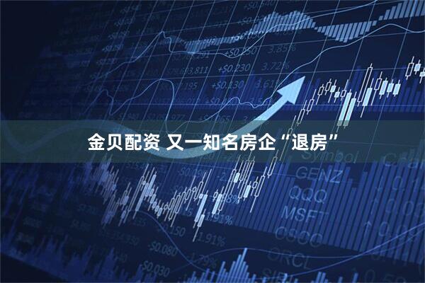 金贝配资 又一知名房企“退房”