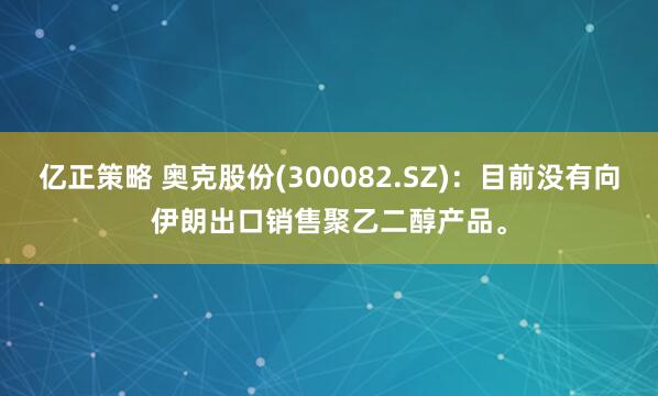 亿正策略 奥克股份(300082.SZ)：目前没有向伊朗出口销售聚乙二醇产品。