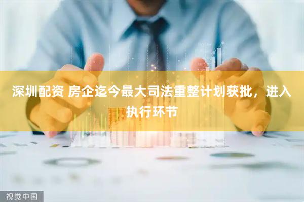 深圳配资 房企迄今最大司法重整计划获批，进入执行环节