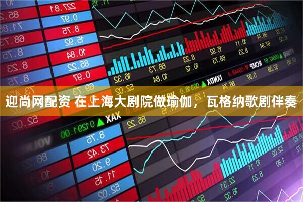 迎尚网配资 在上海大剧院做瑜伽，瓦格纳歌剧伴奏