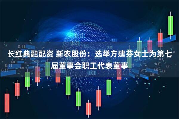 长红典融配资 新农股份：选举方建芬女士为第七届董事会职工代表董事