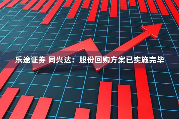 乐途证券 同兴达：股份回购方案已实施完毕