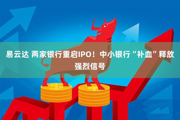 易云达 两家银行重启IPO！中小银行“补血”释放强烈信号