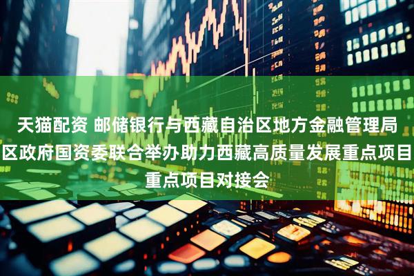 天猫配资 邮储银行与西藏自治区地方金融管理局、自治区政府国资委联合举办助力西藏高质量发展重点项目对接会