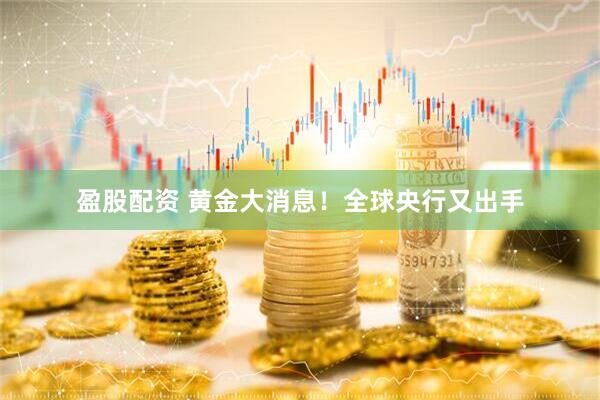 盈股配资 黄金大消息！全球央行又出手