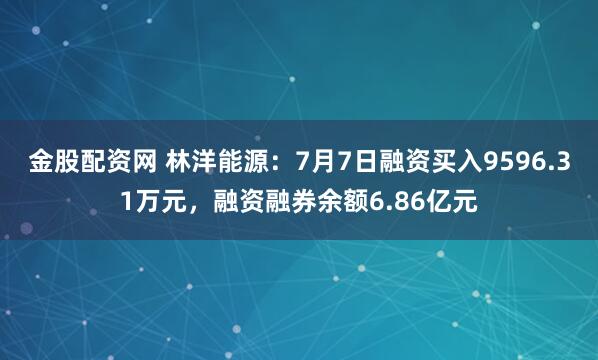 金股配资网 林洋能源：7月7日融资买入9596.31万元，融资融券余额6.86亿元