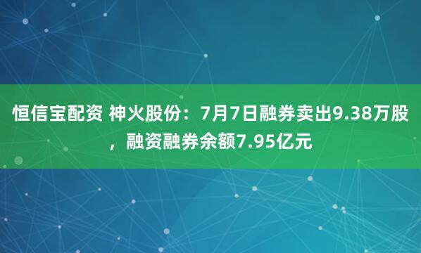 恒信宝配资 神火股份：7月7日融券卖出9.38万股，融资融券余额7.95亿元