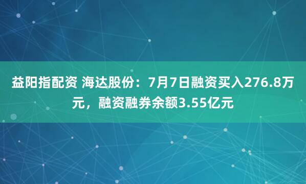 益阳指配资 海达股份：7月7日融资买入276.8万元，融资融券余额3.55亿元