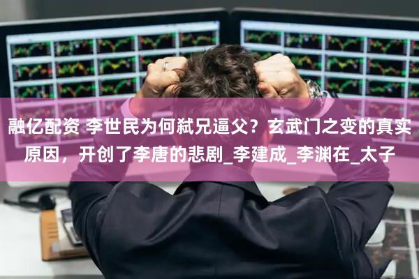 融亿配资 李世民为何弑兄逼父？玄武门之变的真实原因，开创了李唐的悲剧_李建成_李渊在_太子