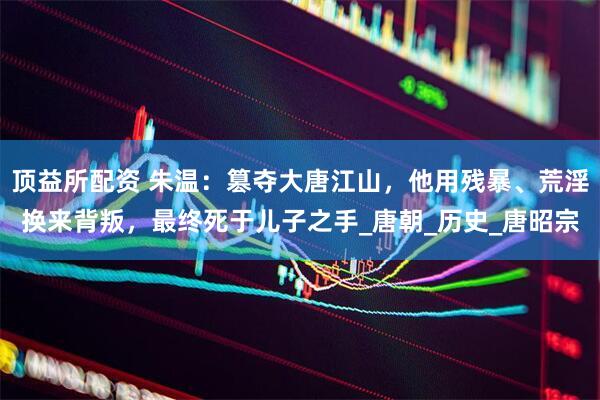 顶益所配资 朱温：篡夺大唐江山，他用残暴、荒淫换来背叛，最终死于儿子之手_唐朝_历史_唐昭宗