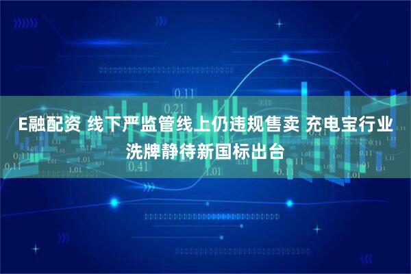 E融配资 线下严监管线上仍违规售卖 充电宝行业洗牌静待新国标出台