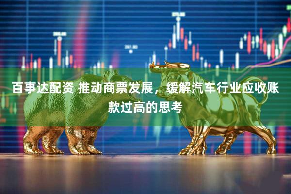 百事达配资 推动商票发展，缓解汽车行业应收账款过高的思考