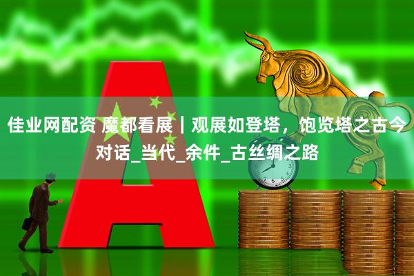 佳业网配资 魔都看展｜观展如登塔，饱览塔之古今对话_当代_余件_古丝绸之路