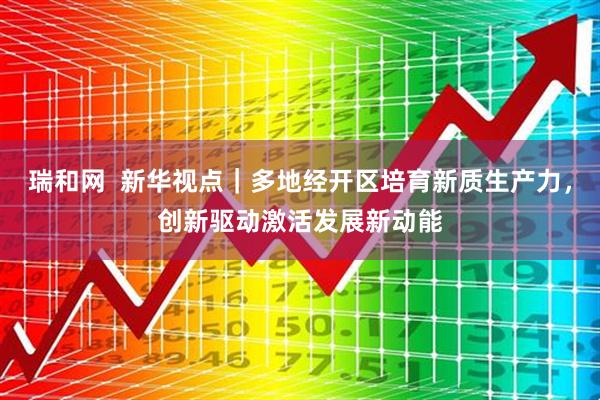 瑞和网  新华视点｜多地经开区培育新质生产力，创新驱动激活发展新动能