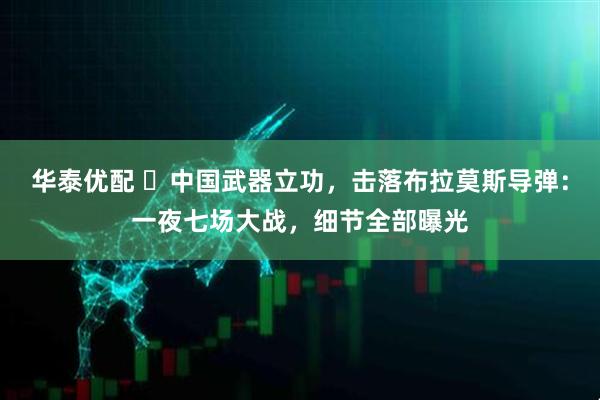 华泰优配 ​中国武器立功，击落布拉莫斯导弹：一夜七场大战，细节全部曝光