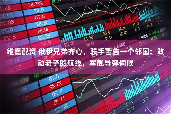维嘉配资 俄伊兄弟齐心，联手警告一个邻国：敢动老子的航线，军舰导弹伺候