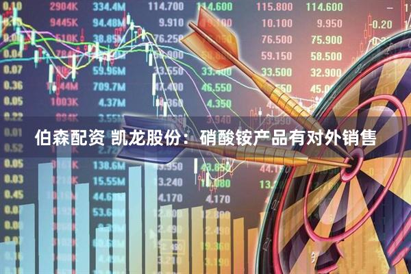 伯森配资 凯龙股份：硝酸铵产品有对外销售