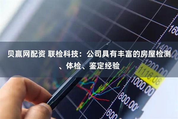 贝赢网配资 联检科技：公司具有丰富的房屋检测、体检、鉴定经验