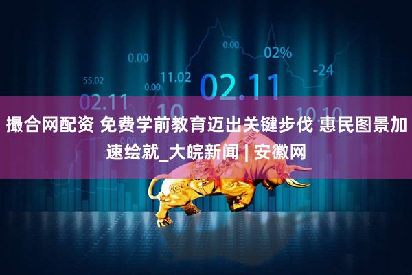 撮合网配资 免费学前教育迈出关键步伐 惠民图景加速绘就_大皖新闻 | 安徽网