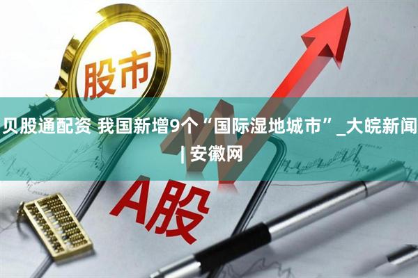 贝股通配资 我国新增9个“国际湿地城市”_大皖新闻 | 安徽网