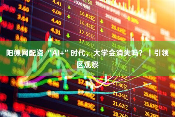阳德网配资 “AI+”时代，大学会消失吗？丨引领区观察