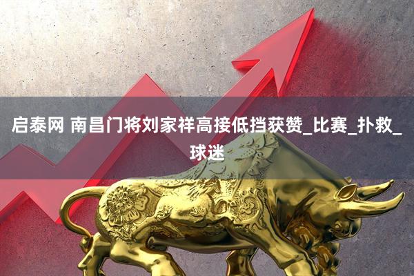 启泰网 南昌门将刘家祥高接低挡获赞_比赛_扑救_球迷