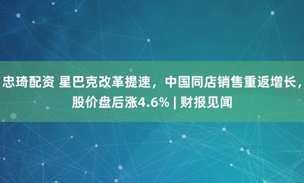 忠琦配资 星巴克改革提速，中国同店销售重返增长，股价盘后涨4.6% | 财报见闻