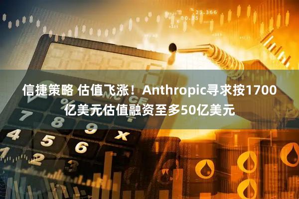 信捷策略 估值飞涨！Anthropic寻求按1700亿美元估值融资至多50亿美元