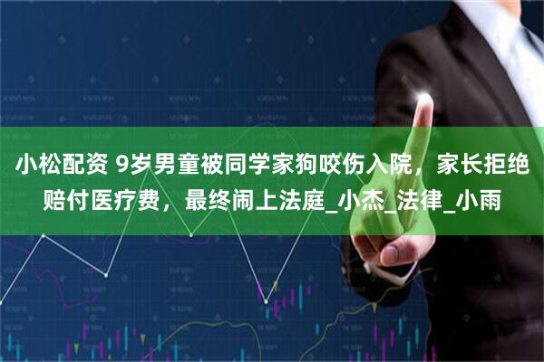 小松配资 9岁男童被同学家狗咬伤入院，家长拒绝赔付医疗费，最终闹上法庭_小杰_法律_小雨