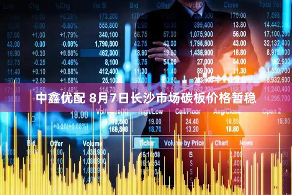 中鑫优配 8月7日长沙市场碳板价格暂稳