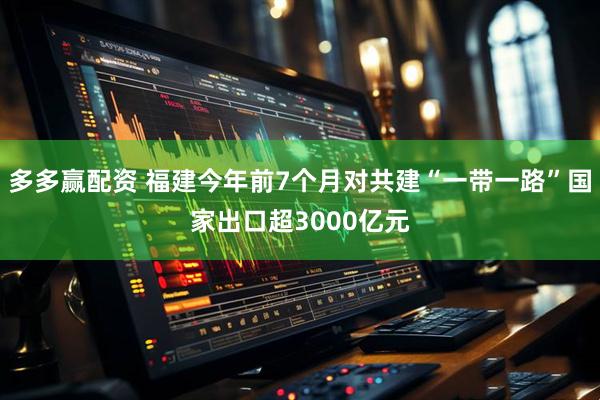 多多赢配资 福建今年前7个月对共建“一带一路”国家出口超3000亿元