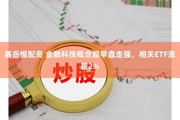 赛岳恒配资 金融科技概念股早盘走强，相关ETF涨超2%